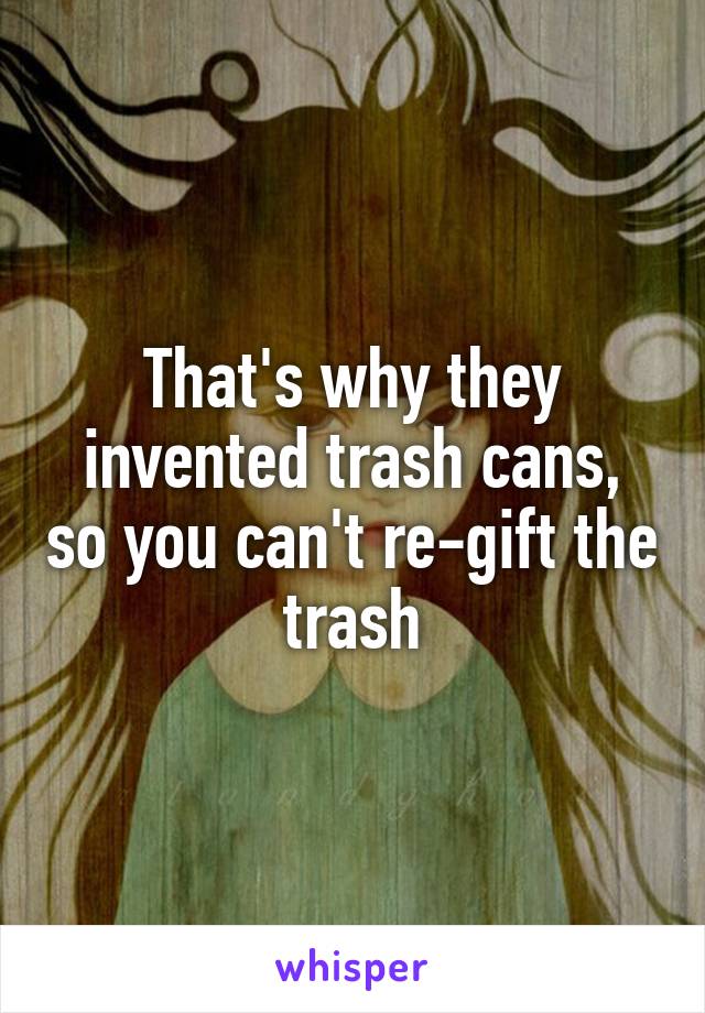 That's why they invented trash cans, so you can't re-gift the trash