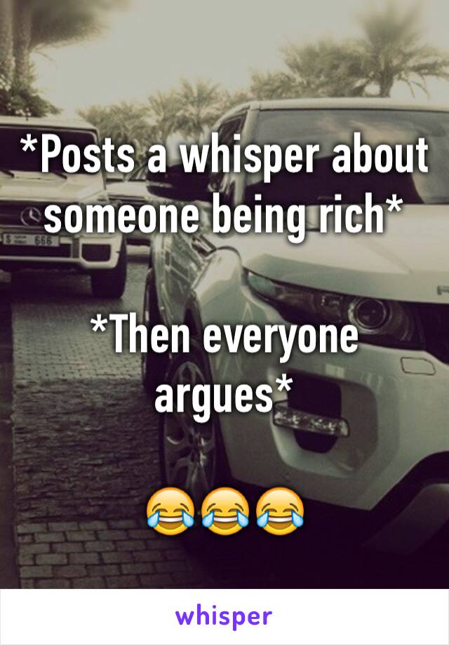 *Posts a whisper about someone being rich*

*Then everyone argues* 

😂😂😂