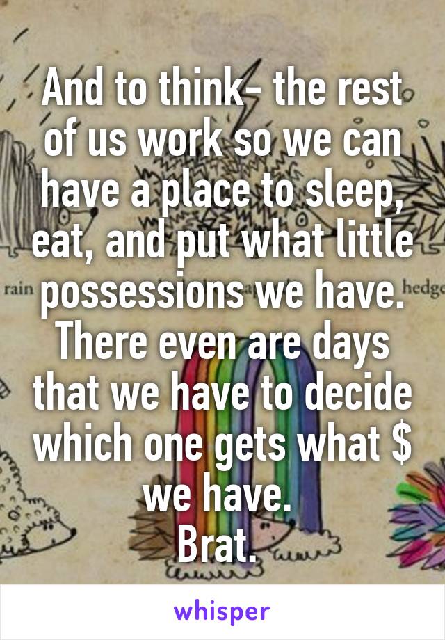 And to think- the rest of us work so we can have a place to sleep, eat, and put what little possessions we have. There even are days that we have to decide which one gets what $ we have. 
Brat. 