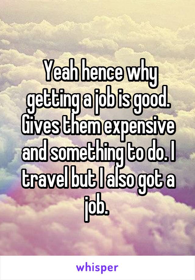  Yeah hence why getting a job is good. Gives them expensive and something to do. I travel but I also got a job. 