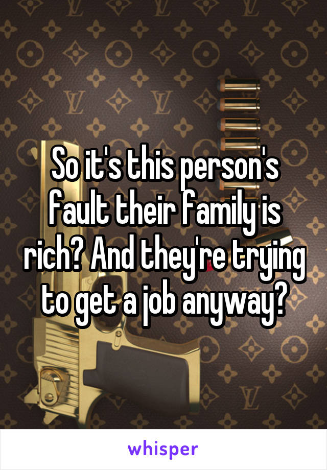 So it's this person's fault their family is rich? And they're trying to get a job anyway?