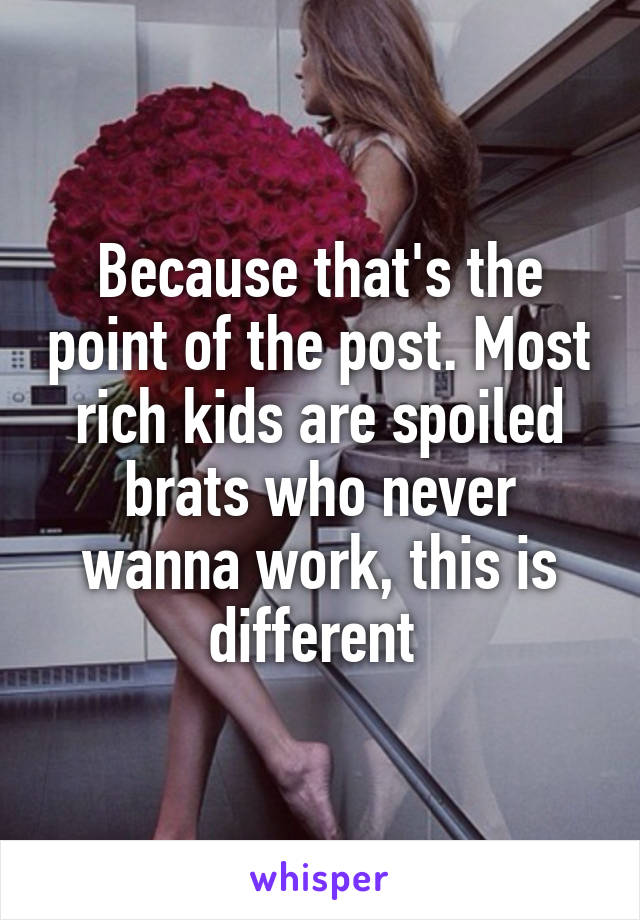 Because that's the point of the post. Most rich kids are spoiled brats who never wanna work, this is different 