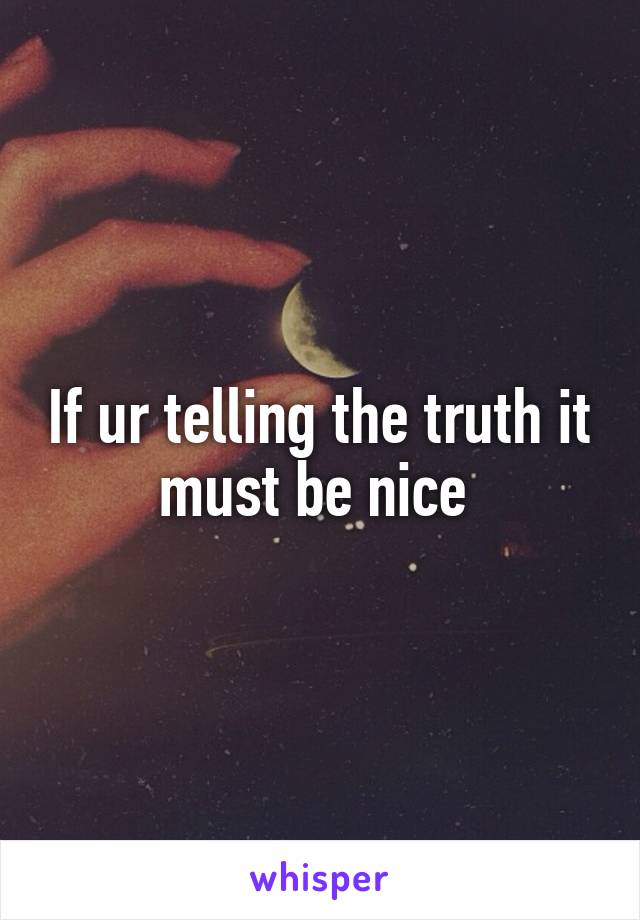 If ur telling the truth it must be nice 