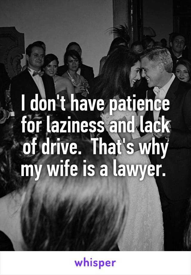 I don't have patience for laziness and lack of drive.  That's why my wife is a lawyer. 
