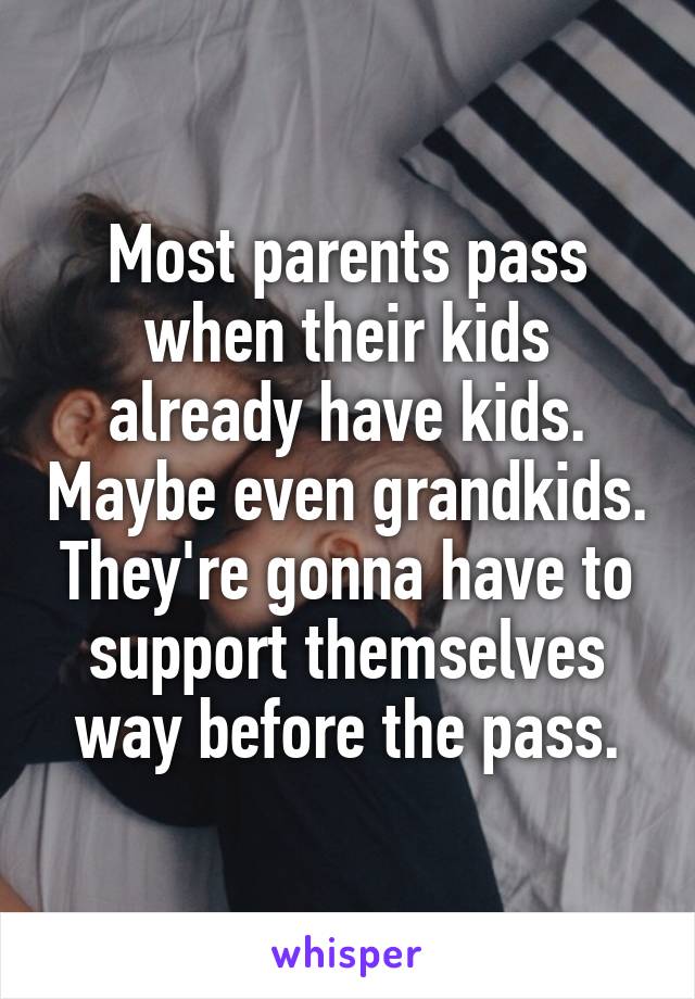 Most parents pass when their kids already have kids. Maybe even grandkids. They're gonna have to support themselves way before the pass.