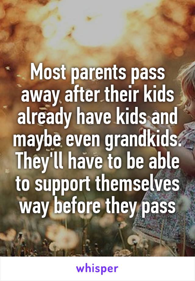 Most parents pass away after their kids already have kids and maybe even grandkids. They'll have to be able to support themselves way before they pass