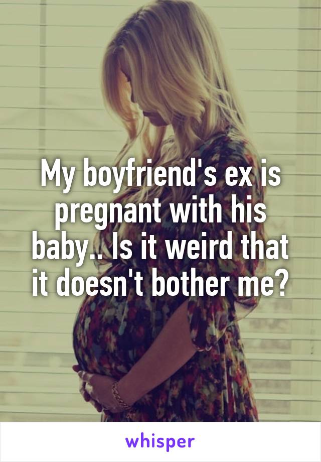 My boyfriend's ex is pregnant with his baby.. Is it weird that it doesn't bother me?