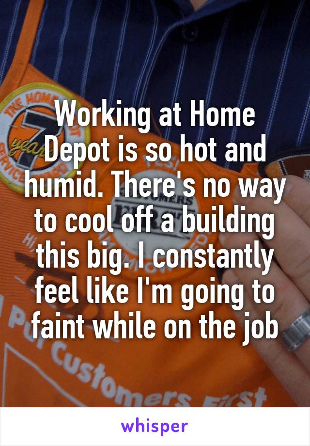 Working at Home Depot is so hot and humid. There's no way to cool off a building this big. I constantly feel like I'm going to faint while on the job