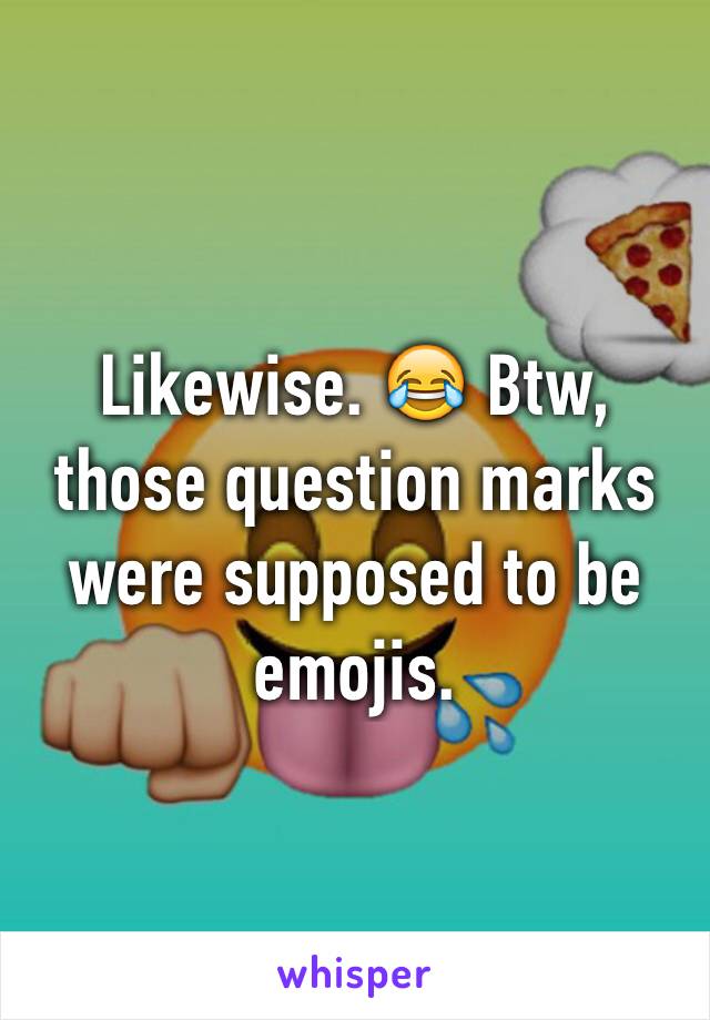 Likewise. 😂 Btw, those question marks were supposed to be emojis. 