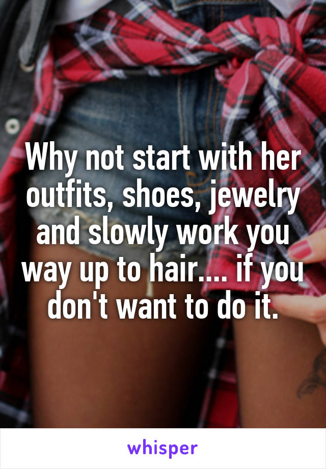 Why not start with her outfits, shoes, jewelry and slowly work you way up to hair.... if you don't want to do it.