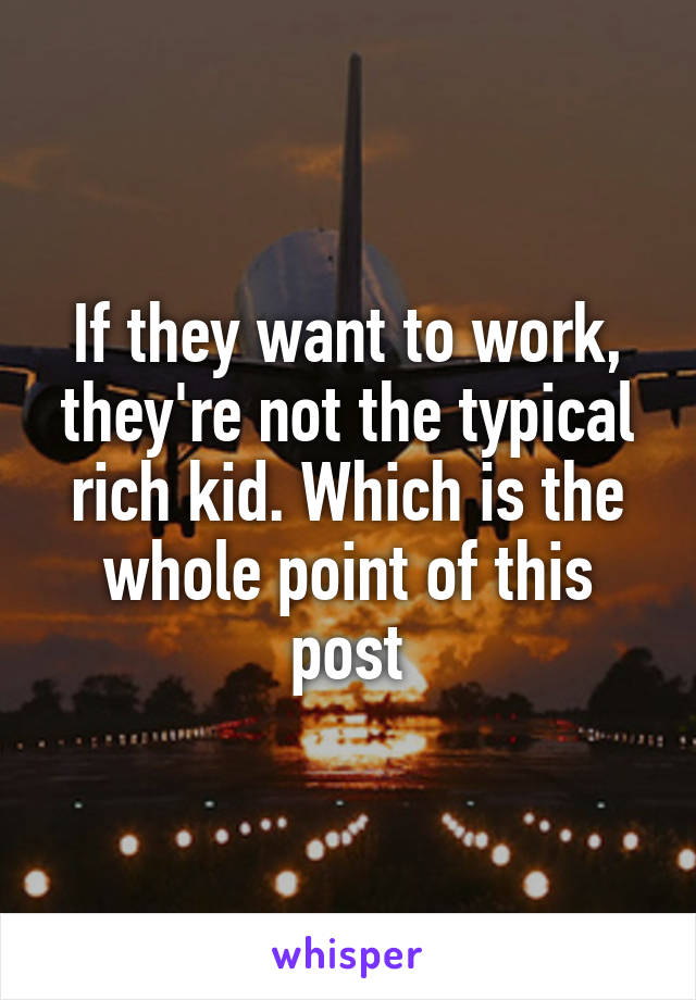 If they want to work, they're not the typical rich kid. Which is the whole point of this post