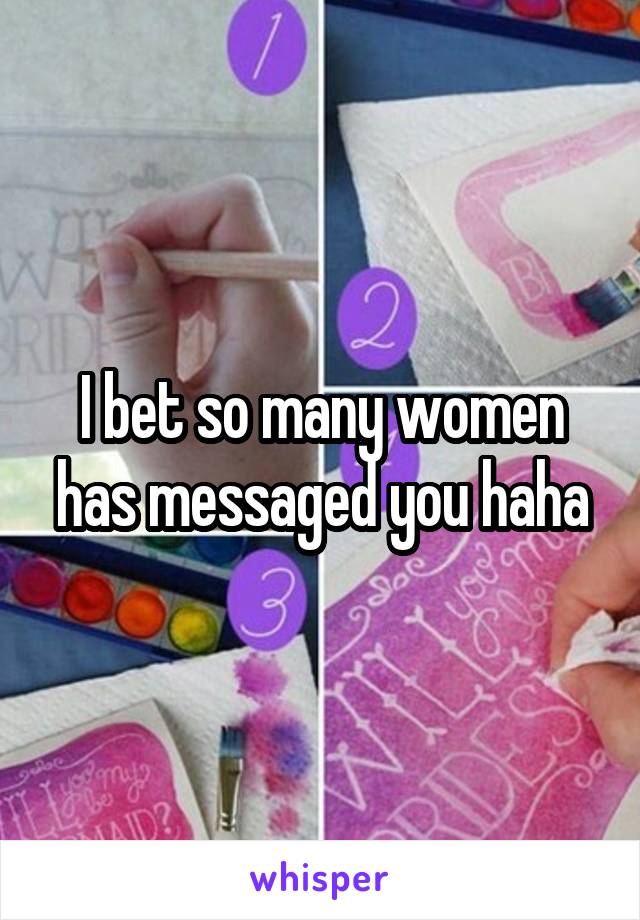 I bet so many women has messaged you haha