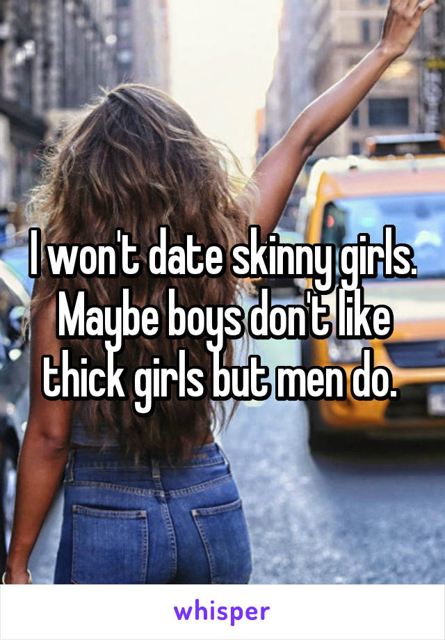 I won't date skinny girls. Maybe boys don't like thick girls but men do. 