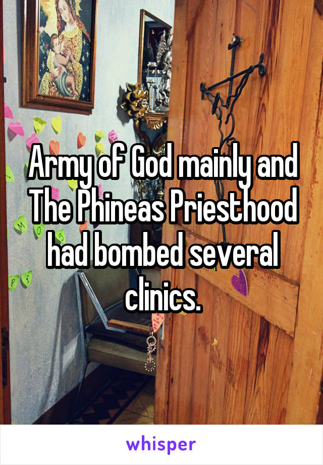 Army of God mainly and The Phineas Priesthood had bombed several clinics.