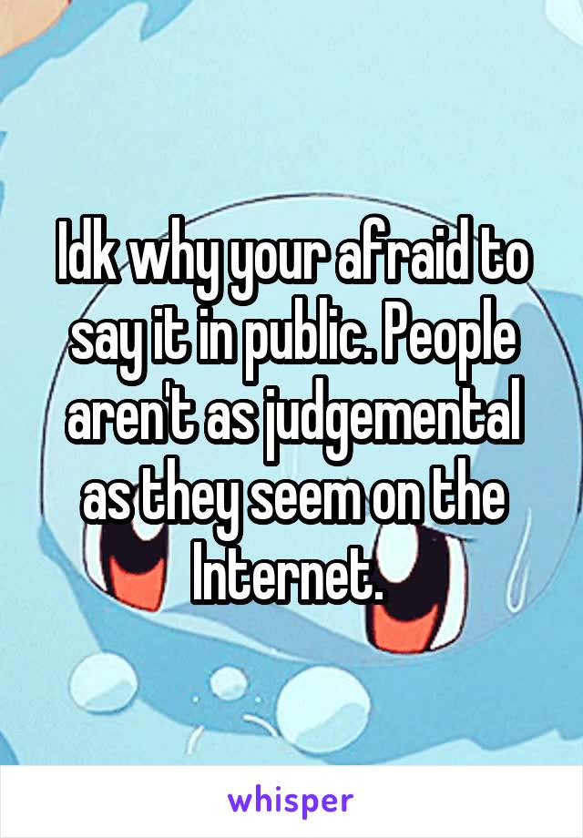 Idk why your afraid to say it in public. People aren't as judgemental as they seem on the Internet. 