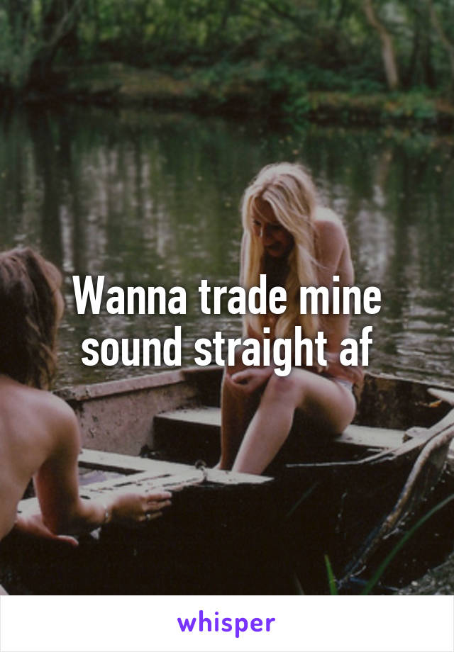 Wanna trade mine sound straight af