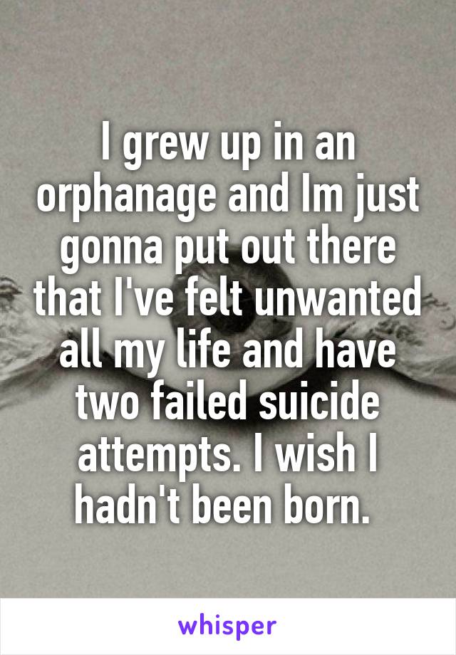 I grew up in an orphanage and Im just gonna put out there that I've felt unwanted all my life and have two failed suicide attempts. I wish I hadn't been born. 
