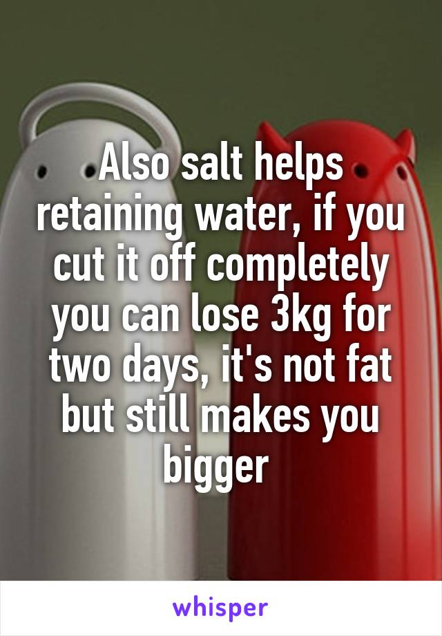 Also salt helps retaining water, if you cut it off completely you can lose 3kg for two days, it's not fat but still makes you bigger 