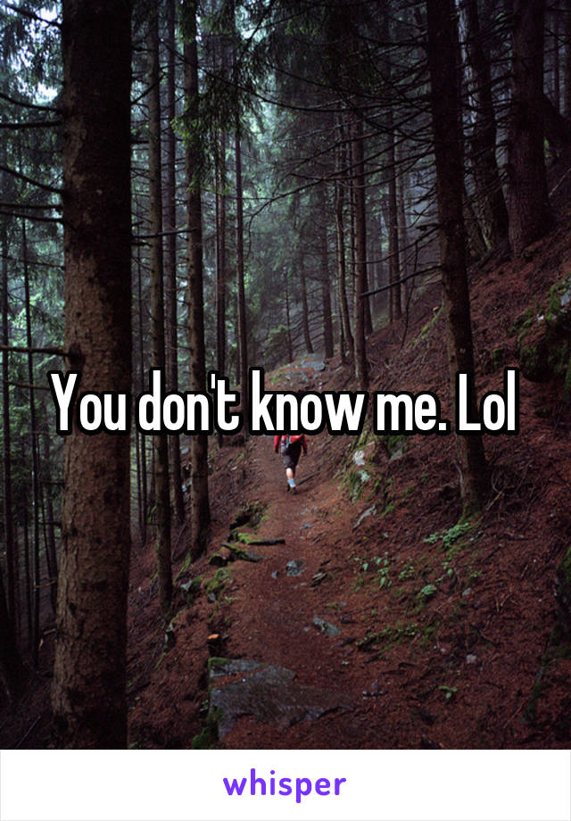 You don't know me. Lol 