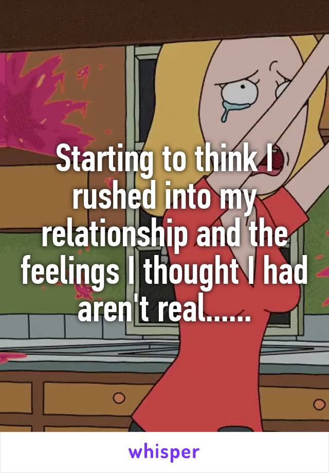 Starting to think I rushed into my relationship and the feelings I thought I had aren't real......