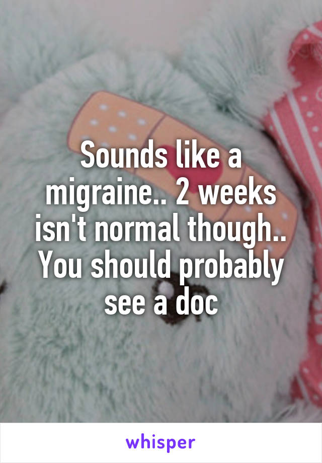 Sounds like a migraine.. 2 weeks isn't normal though.. You should probably see a doc