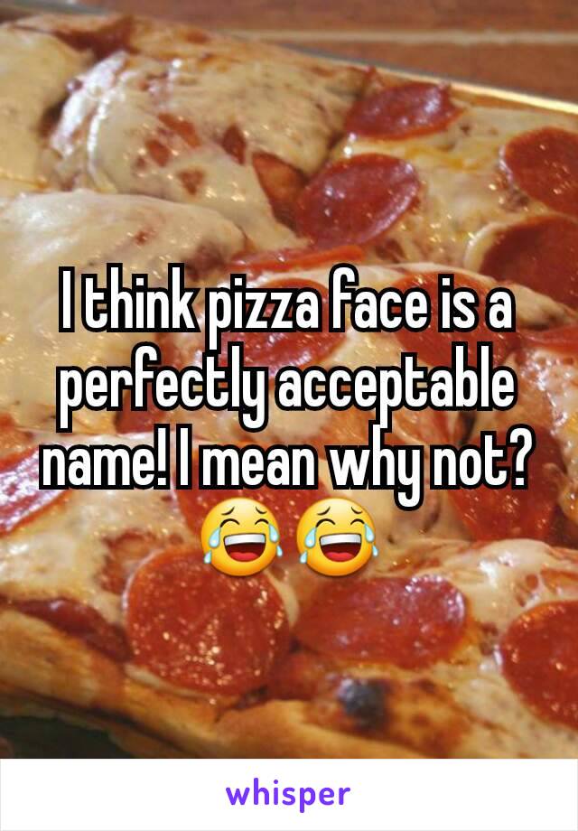 I think pizza face is a perfectly acceptable name! I mean why not? 😂😂