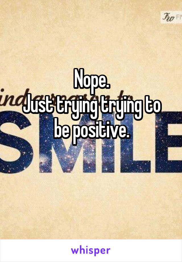 Nope.
Just trying trying to be positive.

