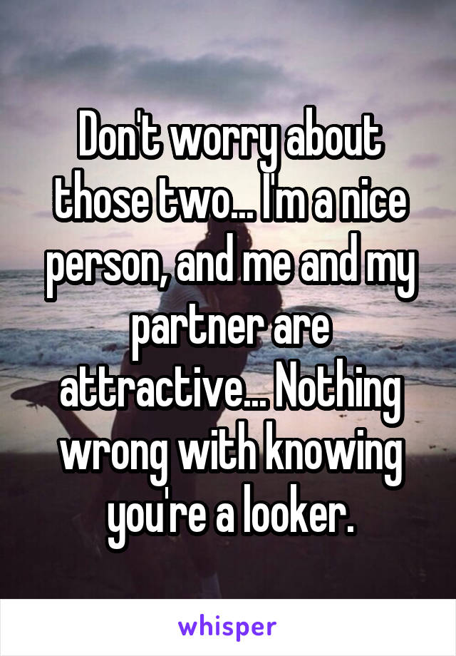 Don't worry about those two... I'm a nice person, and me and my partner are attractive... Nothing wrong with knowing you're a looker.