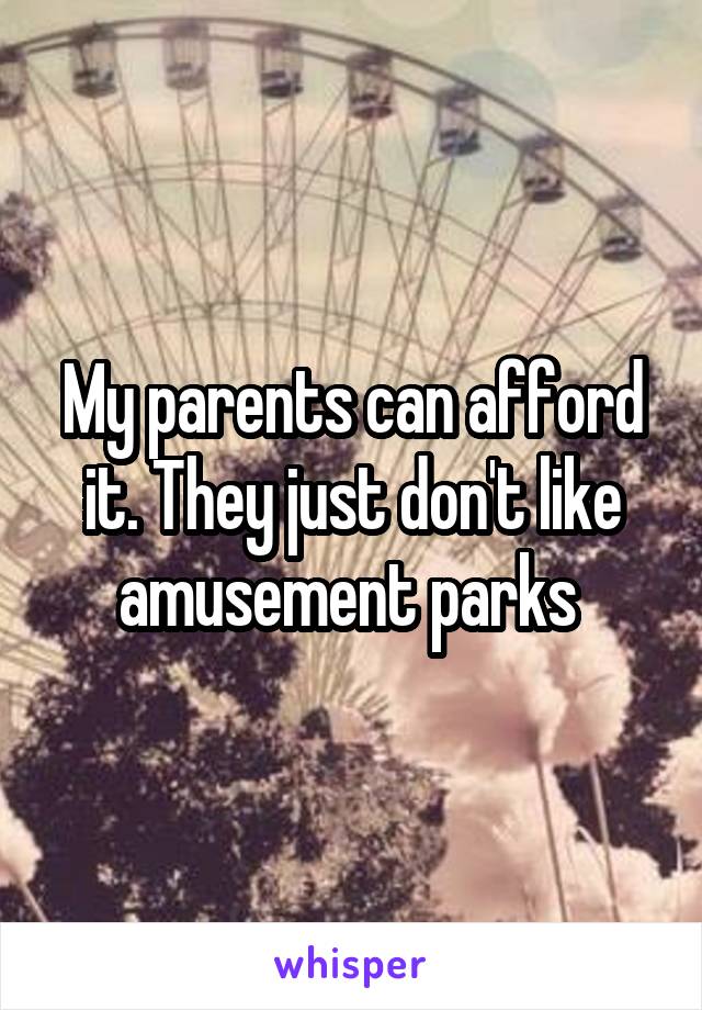 My parents can afford it. They just don't like amusement parks 