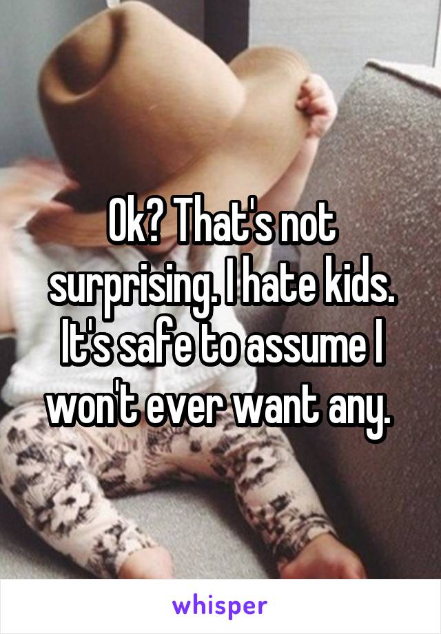 Ok? That's not surprising. I hate kids. It's safe to assume I won't ever want any. 