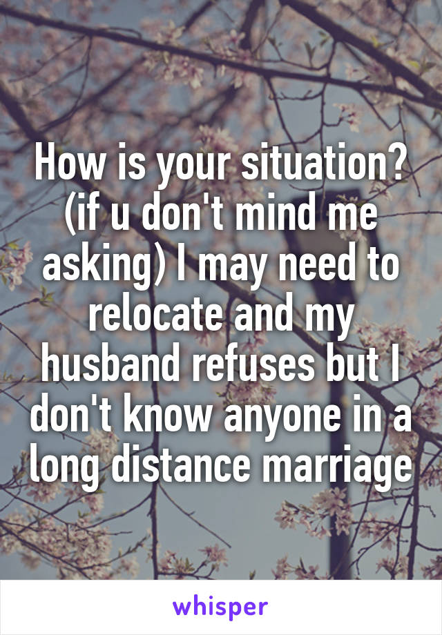 How is your situation? (if u don't mind me asking) I may need to relocate and my husband refuses but I don't know anyone in a long distance marriage