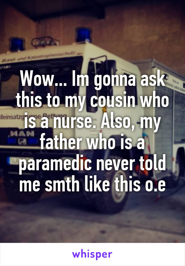 Wow... Im gonna ask this to my cousin who is a nurse. Also, my father who is a paramedic never told me smth like this o.e