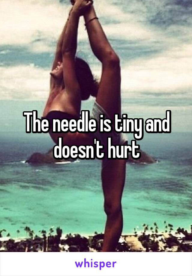 The needle is tiny and doesn't hurt