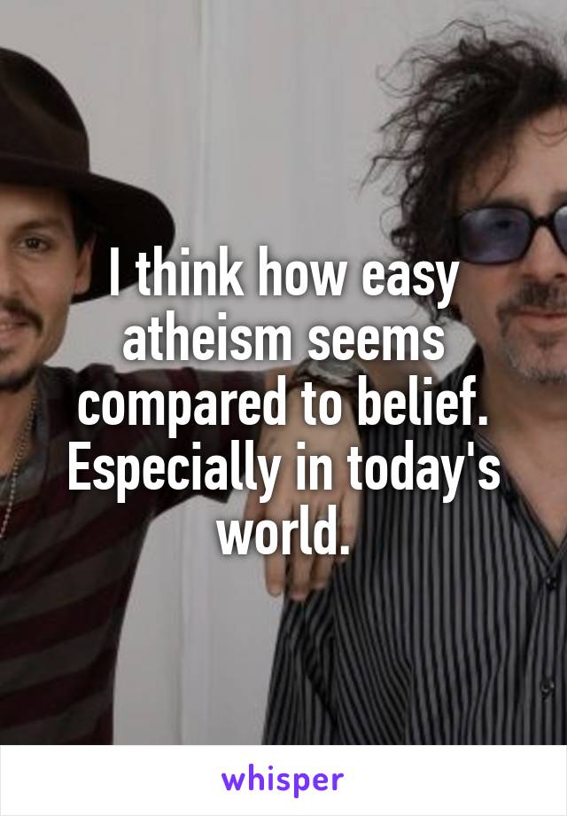 I think how easy atheism seems compared to belief. Especially in today's world.