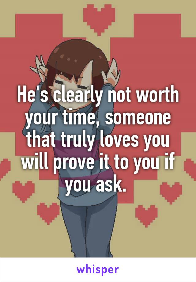 He's clearly not worth your time, someone that truly loves you will prove it to you if you ask. 