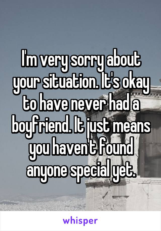 I'm very sorry about your situation. It's okay to have never had a boyfriend. It just means you haven't found anyone special yet.