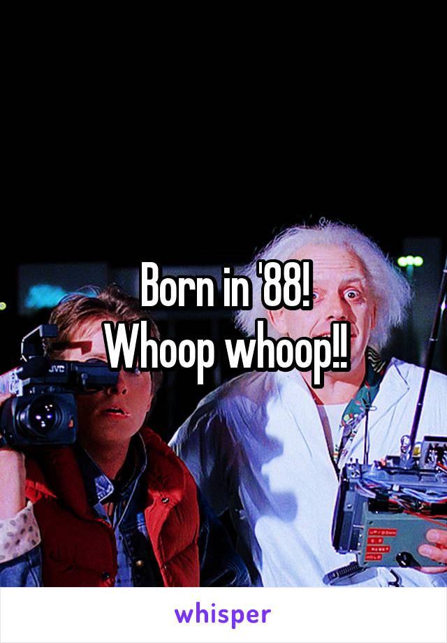 Born in '88!
Whoop whoop!!