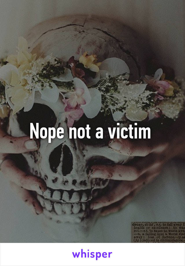 Nope not a victim 