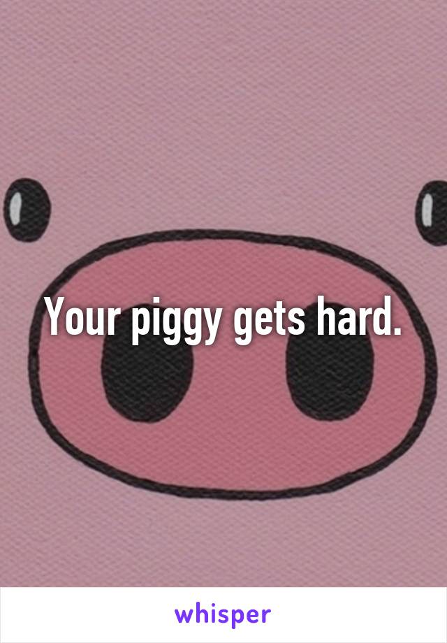 Your piggy gets hard.