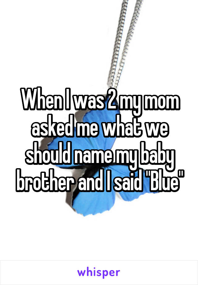 When I was 2 my mom asked me what we should name my baby brother and I said "Blue"