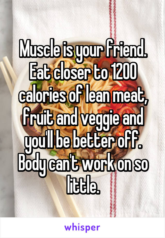 Muscle is your friend. Eat closer to 1200 calories of lean meat, fruit and veggie and you'll be better off. Body can't work on so little.