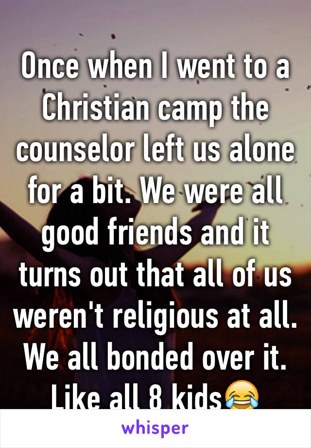 Once when I went to a Christian camp the counselor left us alone for a bit. We were all good friends and it turns out that all of us weren't religious at all. We all bonded over it. Like all 8 kids😂