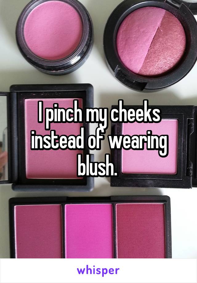 I pinch my cheeks instead of wearing blush. 