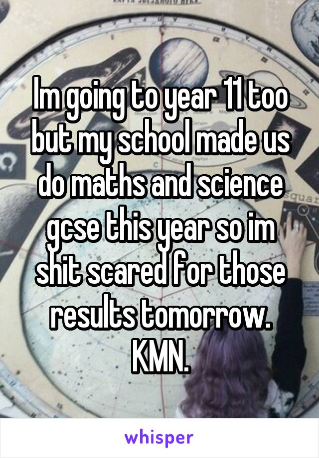 Im going to year 11 too but my school made us do maths and science gcse this year so im shit scared for those results tomorrow. KMN.