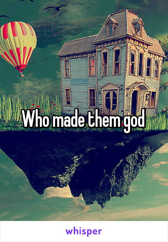 Who made them god 