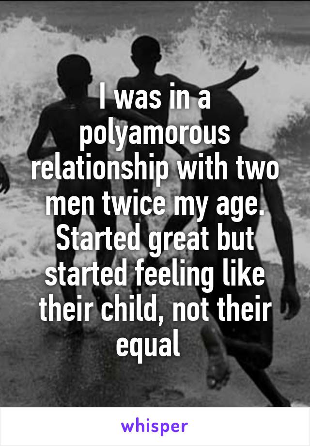 I was in a polyamorous relationship with two men twice my age.
Started great but started feeling like their child, not their equal  