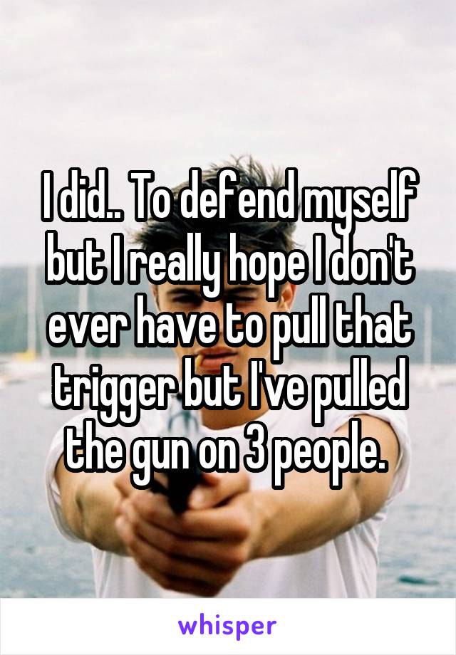 I did.. To defend myself but I really hope I don't ever have to pull that trigger but I've pulled the gun on 3 people. 