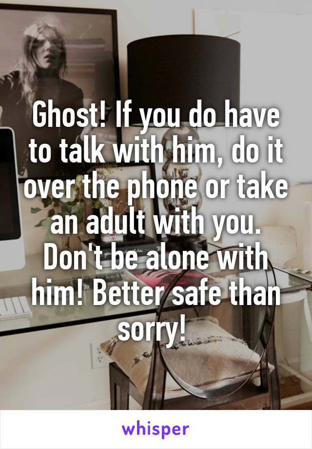 Ghost! If you do have to talk with him, do it over the phone or take an adult with you. Don't be alone with him! Better safe than sorry! 