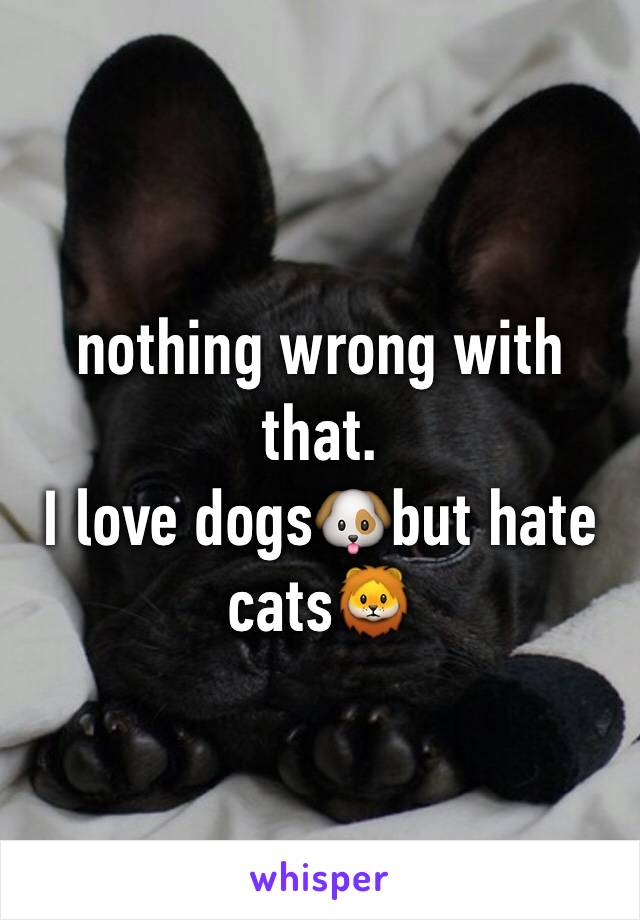 nothing wrong with that.
I love dogs🐶but hate cats🦁