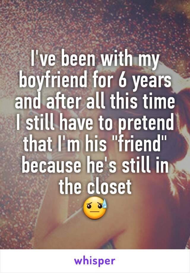 I've been with my boyfriend for 6 years and after all this time I still have to pretend that I'm his "friend" because he's still in the closet
😓